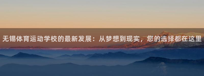 oety欧亿：无锡体育运动学校的最新发展：从梦想到现实，您的选择都在这里