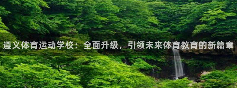 oety欧亿：遵义体育运动学校：全面升级，引领未来体育教育的新篇章