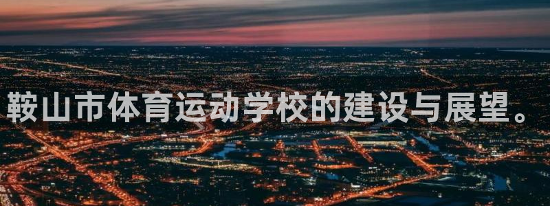 oety欧亿：鞍山市体育运动学校的建设与展望。